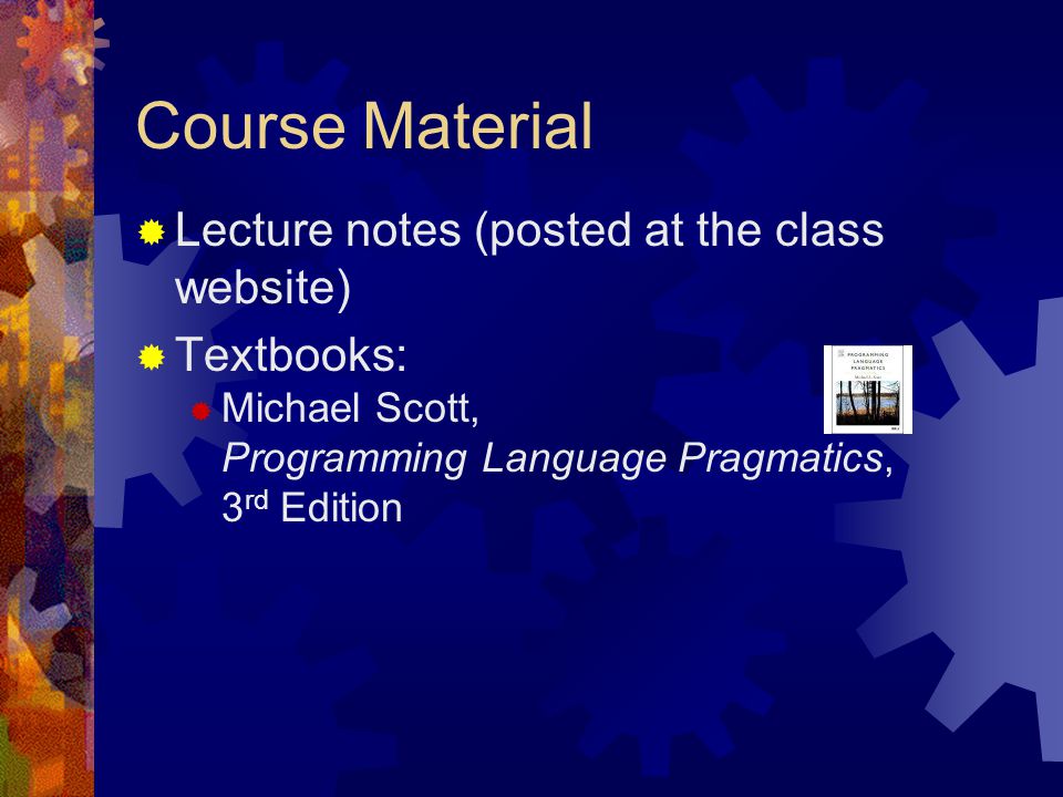 Course Material  Lecture notes (posted at the class website)  Textbooks:  Michael Scott, Programming Language Pragmatics, 3 rd Edition
