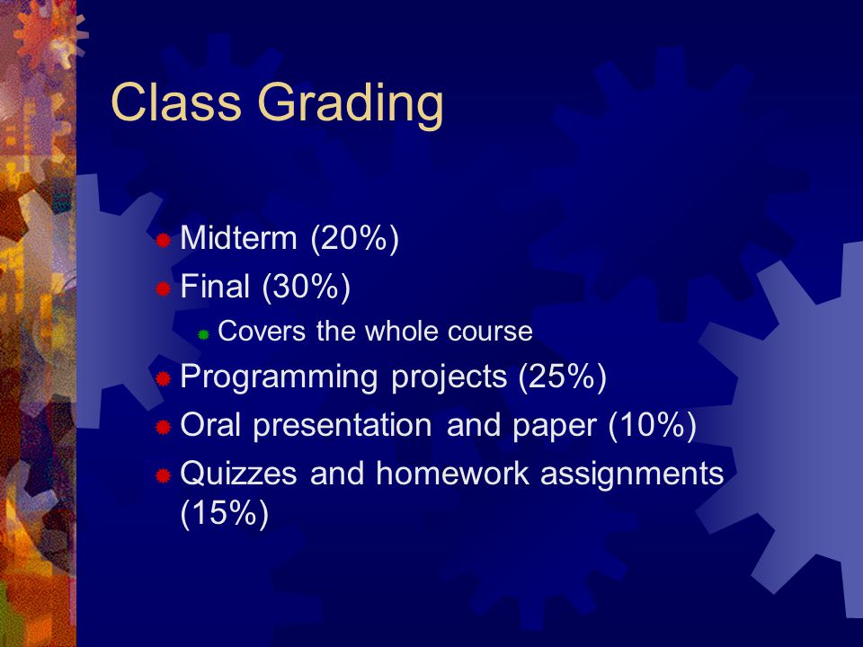 Class Grading  Midterm (20%)  Final (30%)  Covers the whole course  Programming projects (25%)  Oral presentation and paper (10%)  Quizzes and homework assignments (15%)