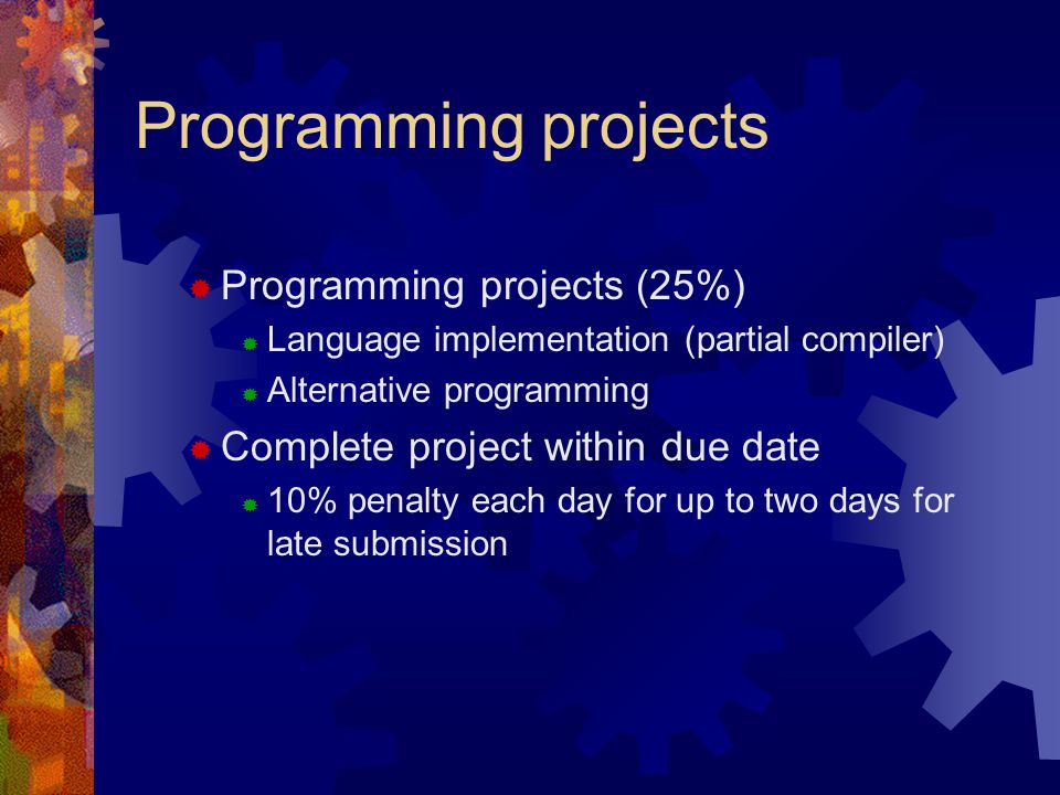 Programming projects  Programming projects (25%)  Language implementation (partial compiler)  Alternative programming  Complete project within due date  10% penalty each day for up to two days for late submission