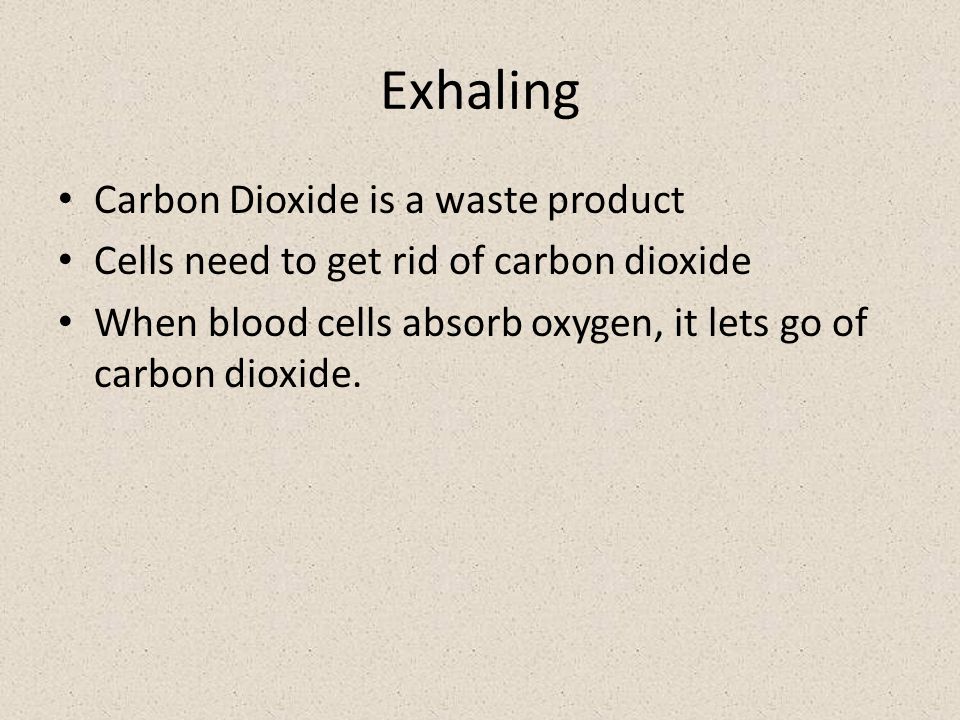 Exhaling Carbon Dioxide is a waste product Cells need to get rid of carbon dioxide When blood cells absorb oxygen, it lets go of carbon dioxide.