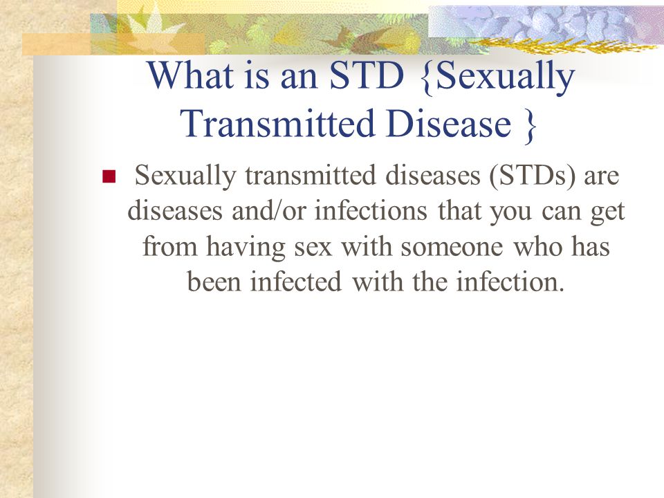 What is an STD {Sexually Transmitted Disease } Sexually transmitted diseases (STDs) are diseases and/or infections that you can get from having sex with someone who has been infected with the infection.