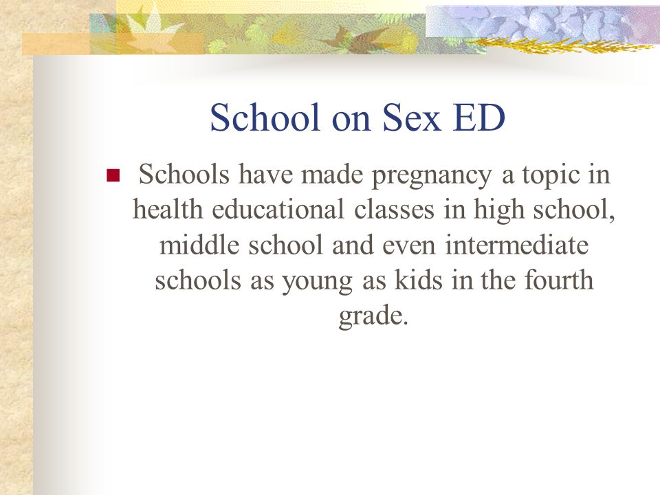 School on Sex ED Schools have made pregnancy a topic in health educational classes in high school, middle school and even intermediate schools as young as kids in the fourth grade.