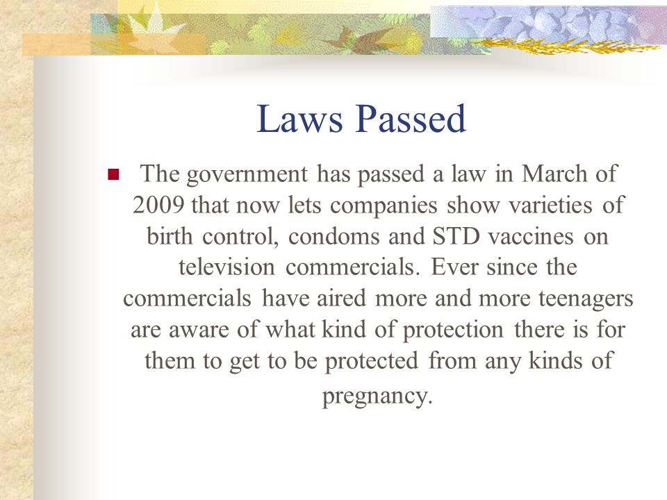 Laws Passed The government has passed a law in March of 2009 that now lets companies show varieties of birth control, condoms and STD vaccines on television commercials.