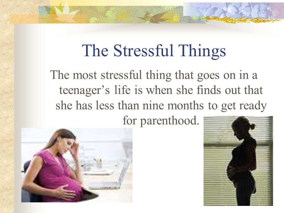The Stressful Things The most stressful thing that goes on in a teenager’s life is when she finds out that she has less than nine months to get ready for parenthood.