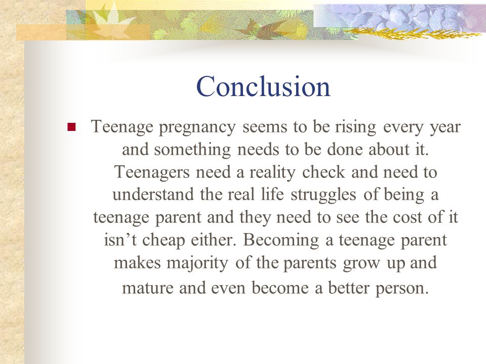Conclusion Teenage pregnancy seems to be rising every year and something needs to be done about it.