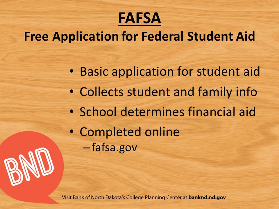 FAFSA Free Application for Federal Student Aid Basic application for student aid Collects student and family info School determines financial aid Completed online – fafsa.gov