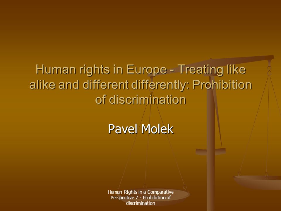 Human Rights in a Comparative Perspective 7 - Prohibition of discrimination Human rights in Europe - Treating like alike and different differently: Prohibition of discrimination Pavel Molek