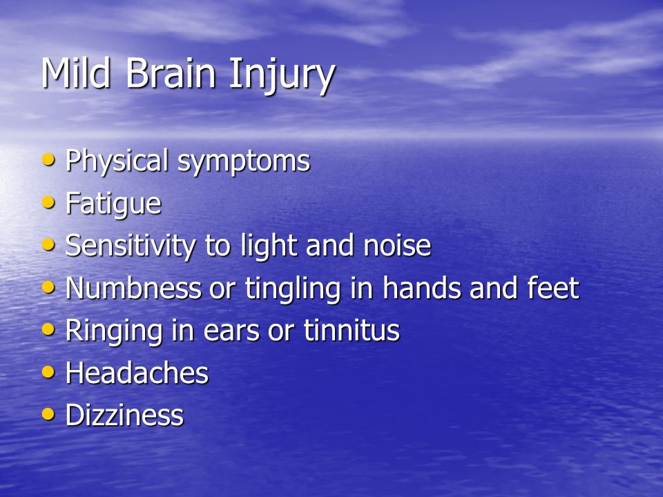 Mild Brain Injury Physical symptoms Physical symptoms Fatigue Fatigue Sensitivity to light and noise Sensitivity to light and noise Numbness or tingling in hands and feet Numbness or tingling in hands and feet Ringing in ears or tinnitus Ringing in ears or tinnitus Headaches Headaches Dizziness Dizziness