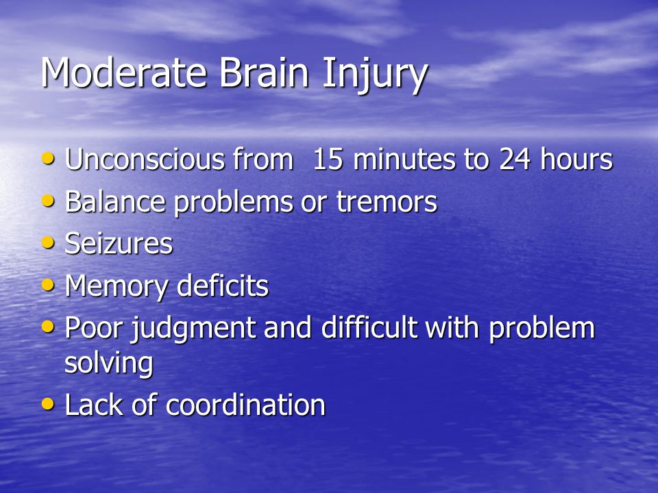 Moderate Brain Injury Unconscious from 15 minutes to 24 hours Unconscious from 15 minutes to 24 hours Balance problems or tremors Balance problems or tremors Seizures Seizures Memory deficits Memory deficits Poor judgment and difficult with problem solving Poor judgment and difficult with problem solving Lack of coordination Lack of coordination