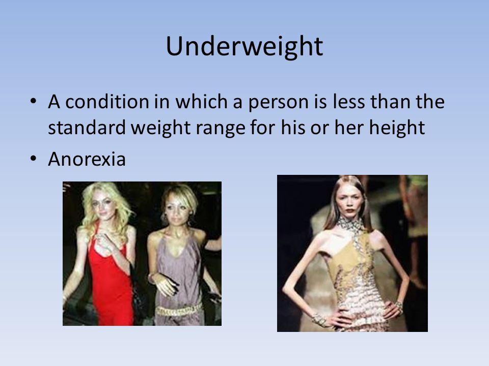 Underweight A condition in which a person is less than the standard weight range for his or her height Anorexia