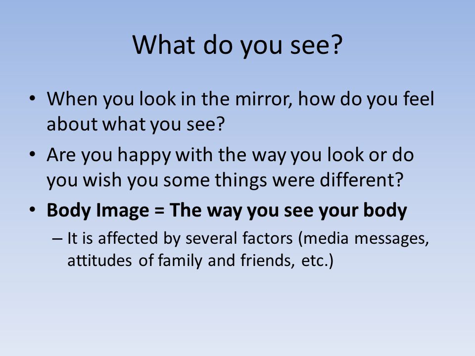 What do you see. When you look in the mirror, how do you feel about what you see.