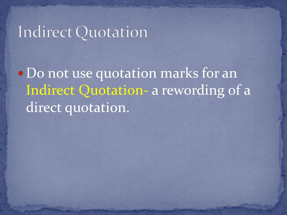 Do not use quotation marks for an Indirect Quotation- a rewording of a direct quotation.