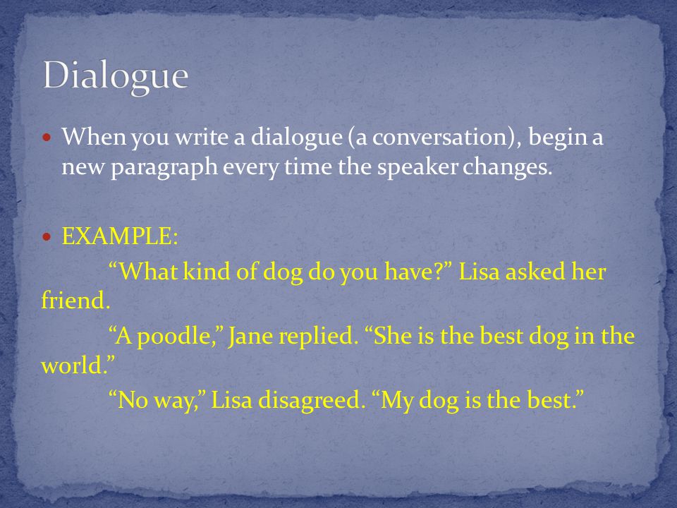 When you write a dialogue (a conversation), begin a new paragraph every time the speaker changes.