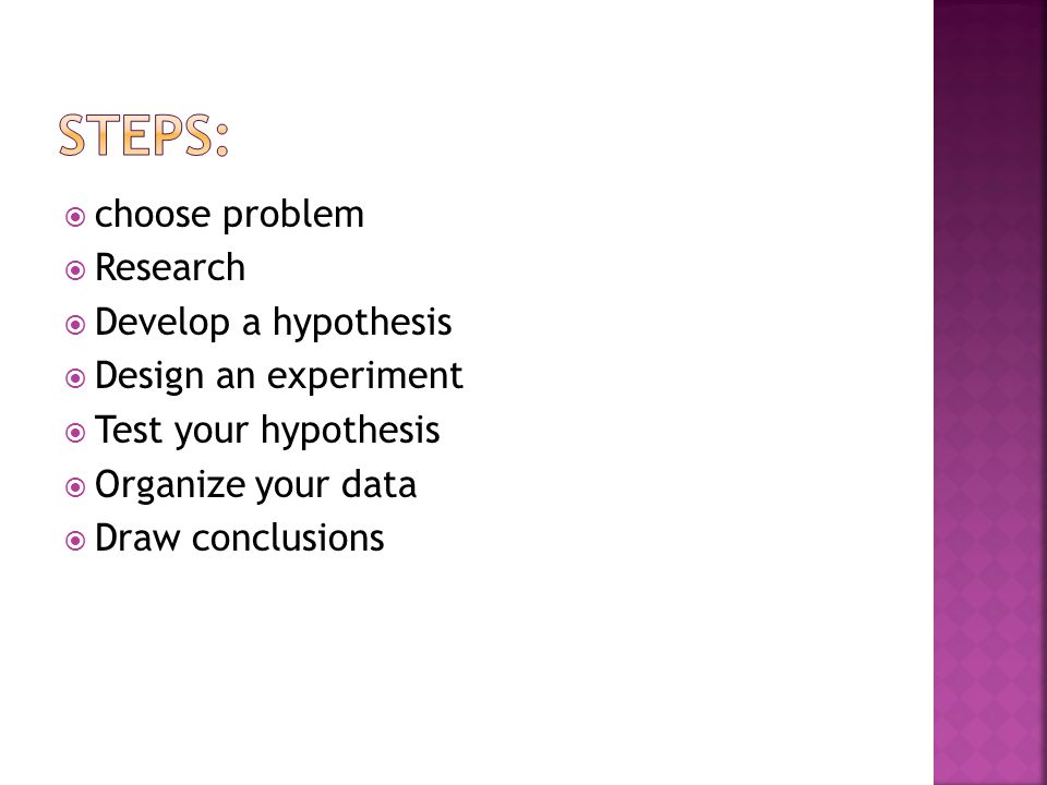  choose problem  Research  Develop a hypothesis  Design an experiment  Test your hypothesis  Organize your data  Draw conclusions