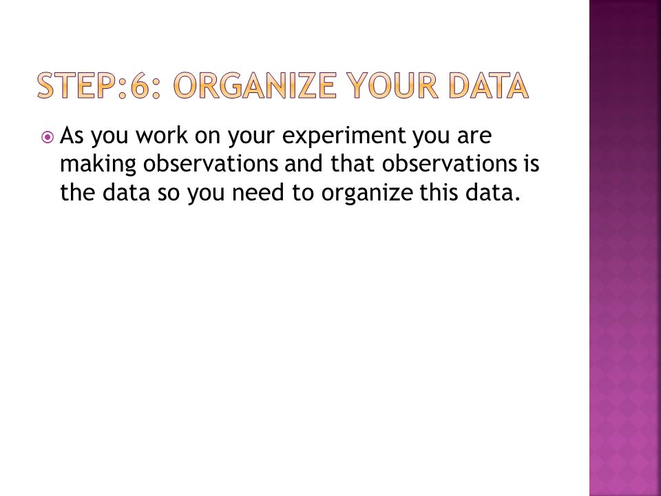  As you work on your experiment you are making observations and that observations is the data so you need to organize this data.