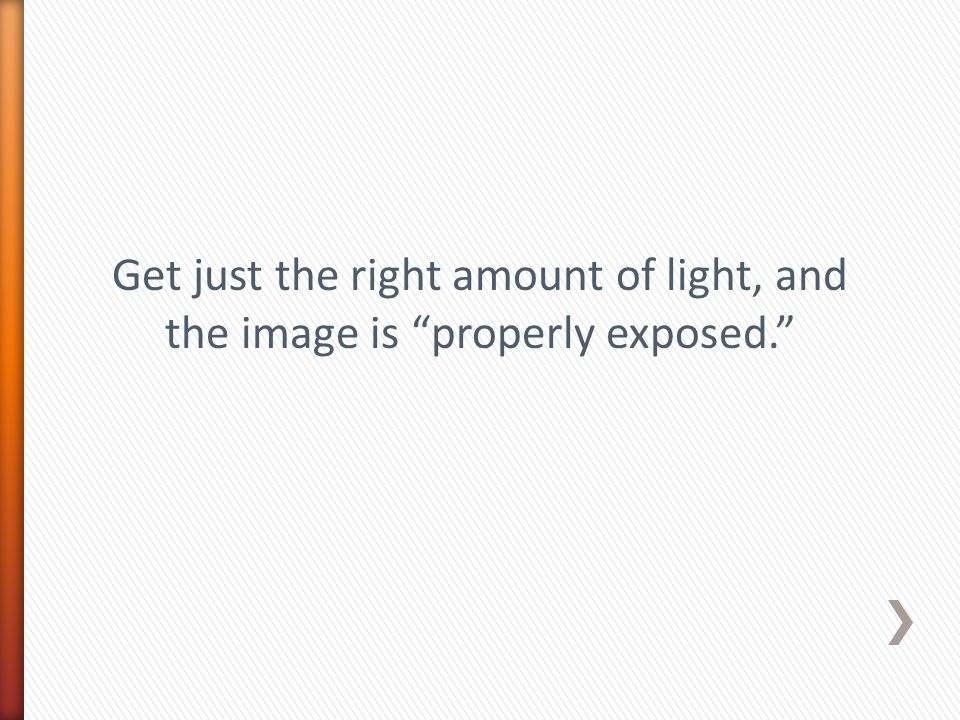 Get just the right amount of light, and the image is properly exposed.