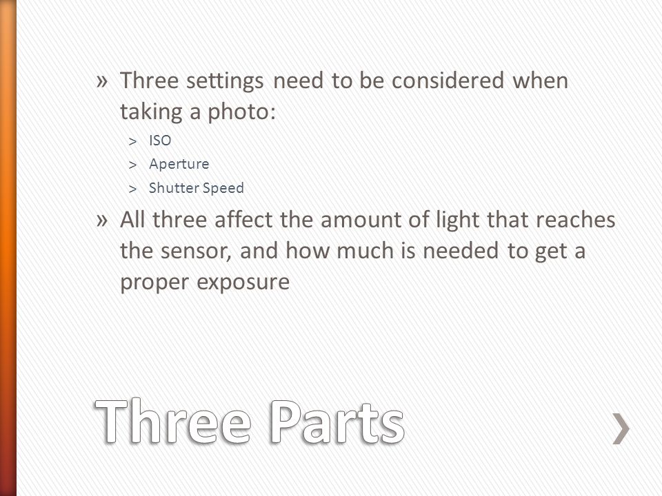 » Three settings need to be considered when taking a photo: ˃ISO ˃Aperture ˃Shutter Speed » All three affect the amount of light that reaches the sensor, and how much is needed to get a proper exposure