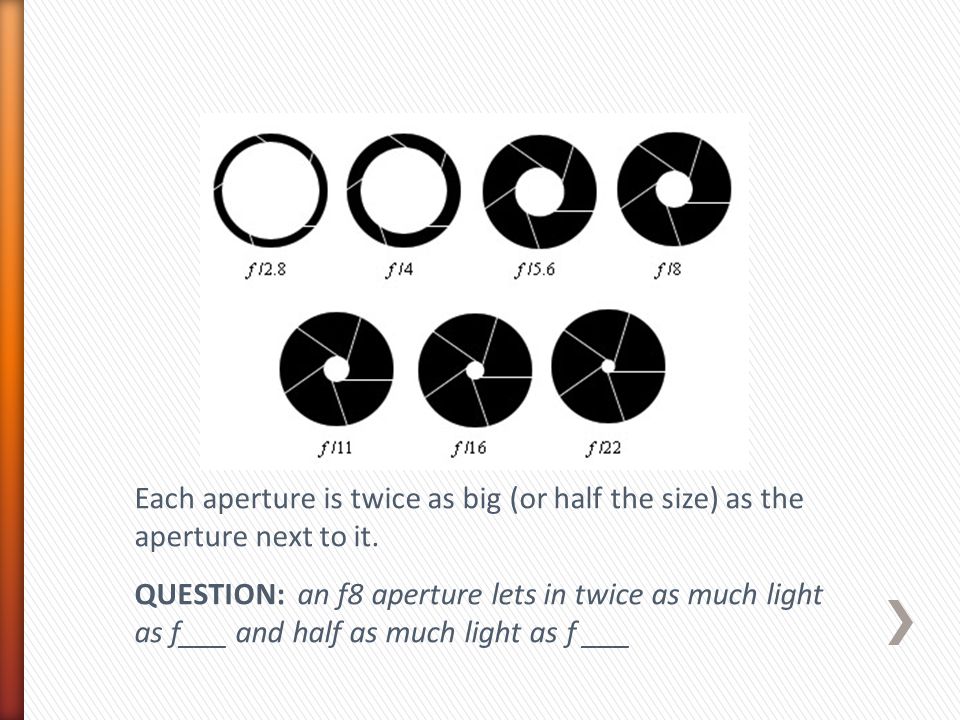 Each aperture is twice as big (or half the size) as the aperture next to it.