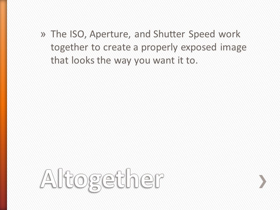 » The ISO, Aperture, and Shutter Speed work together to create a properly exposed image that looks the way you want it to.
