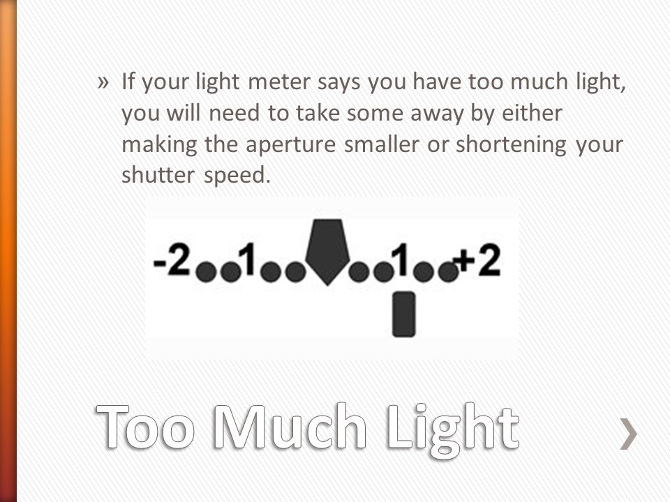 » If your light meter says you have too much light, you will need to take some away by either making the aperture smaller or shortening your shutter speed.