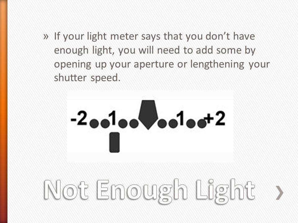 » If your light meter says that you don’t have enough light, you will need to add some by opening up your aperture or lengthening your shutter speed.