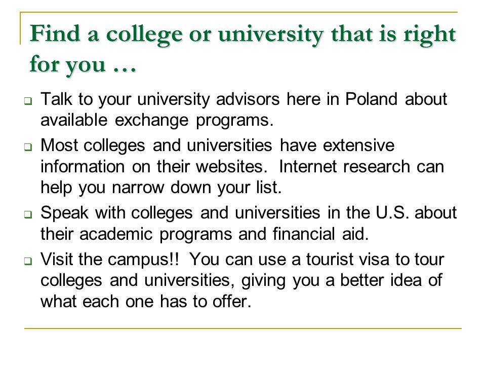 Find a college or university that is right for you …  Talk to your university advisors here in Poland about available exchange programs.