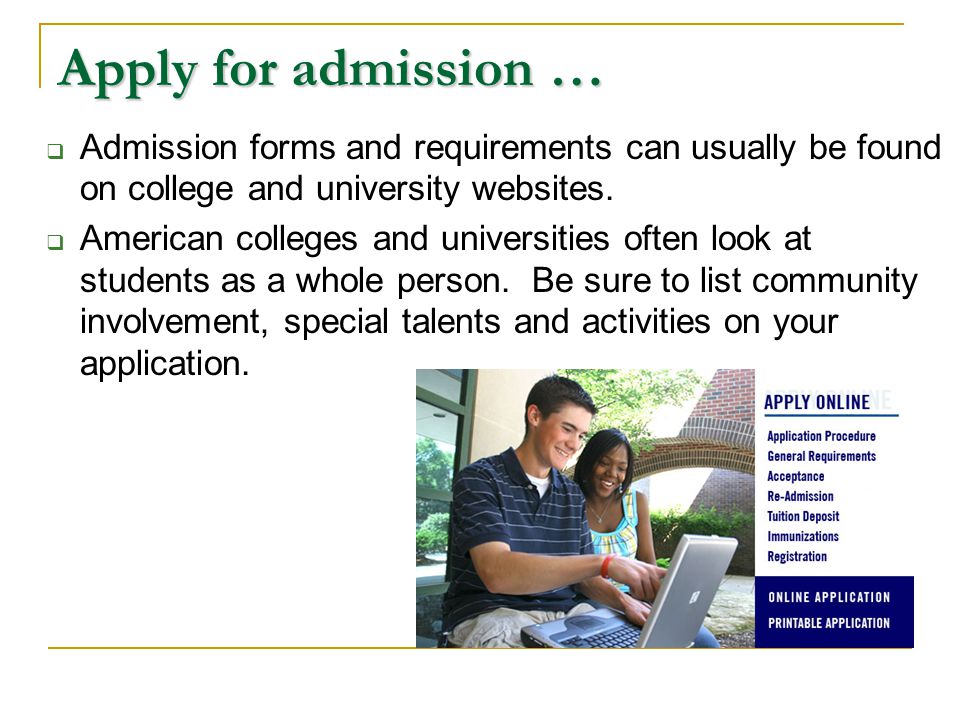 Apply for admission …  Admission forms and requirements can usually be found on college and university websites.
