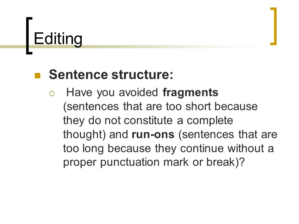 Editing Sentence structure:  Have you avoided fragments (sentences that are too short because they do not constitute a complete thought) and run-ons (sentences that are too long because they continue without a proper punctuation mark or break)