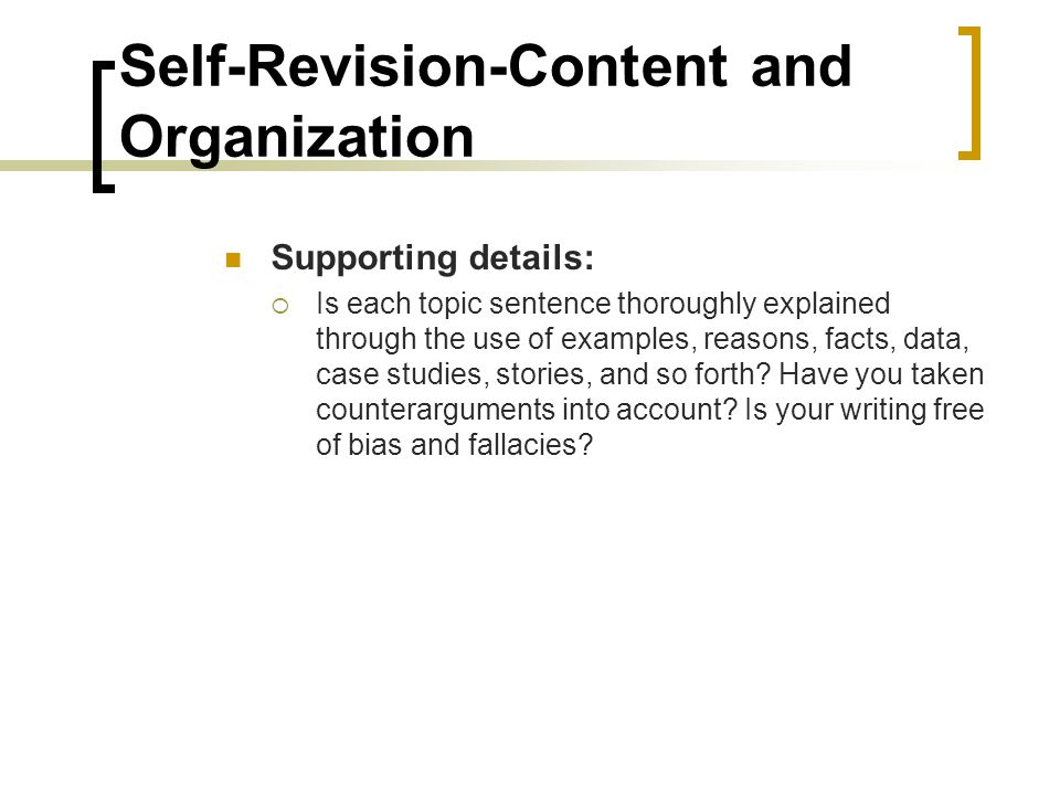 Self-Revision-Content and Organization Supporting details:  Is each topic sentence thoroughly explained through the use of examples, reasons, facts, data, case studies, stories, and so forth.