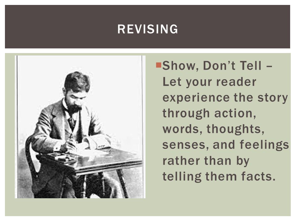 Show, Don’t Tell – Let your reader experience the story through action, words, thoughts, senses, and feelings rather than by telling them facts.