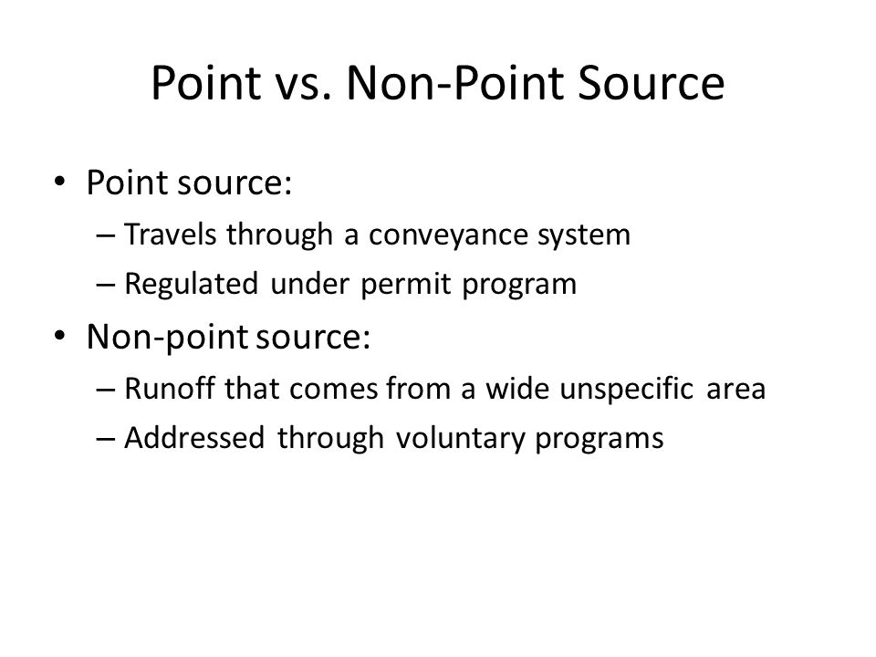 Point source: – Travels through a conveyance system – Regulated under permit program Non-point source: – Runoff that comes from a wide unspecific area – Addressed through voluntary programs