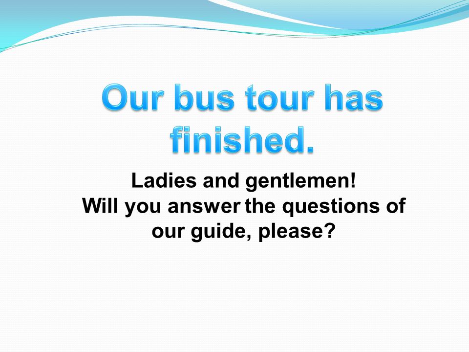 Ladies and gentlemen! Will you answer the questions of our guide, please