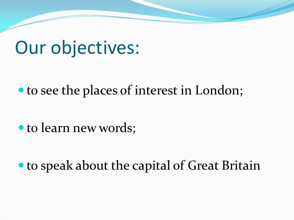 Our objectives: to see the places of interest in London; to learn new words; to speak about the capital of Great Britain
