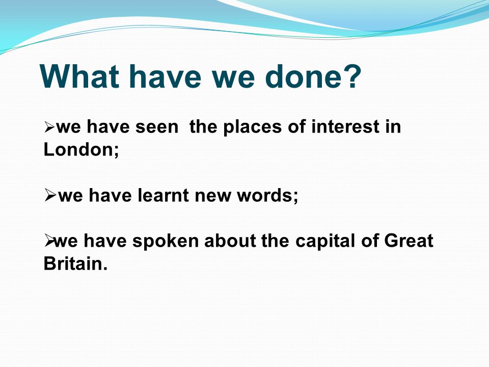  w we have seen the places of interest in London;  we have learnt new words; wwe have spoken about the capital of Great Britain.