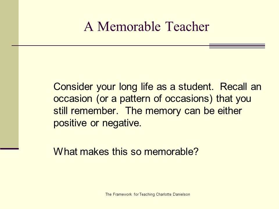 The Framework for Teaching Charlotte Danielson A Memorable Teacher Consider your long life as a student.