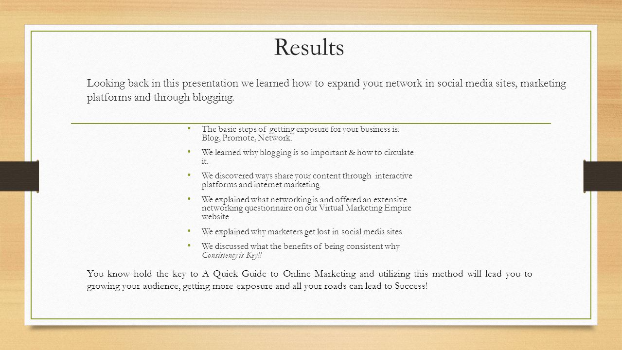 Results Looking back in this presentation we learned how to expand your network in social media sites, marketing platforms and through blogging.