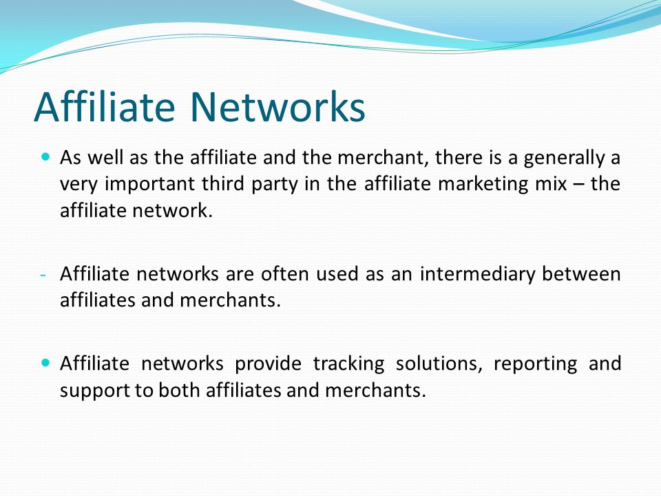 Affiliate Networks As well as the affiliate and the merchant, there is a generally a very important third party in the affiliate marketing mix – the affiliate network.