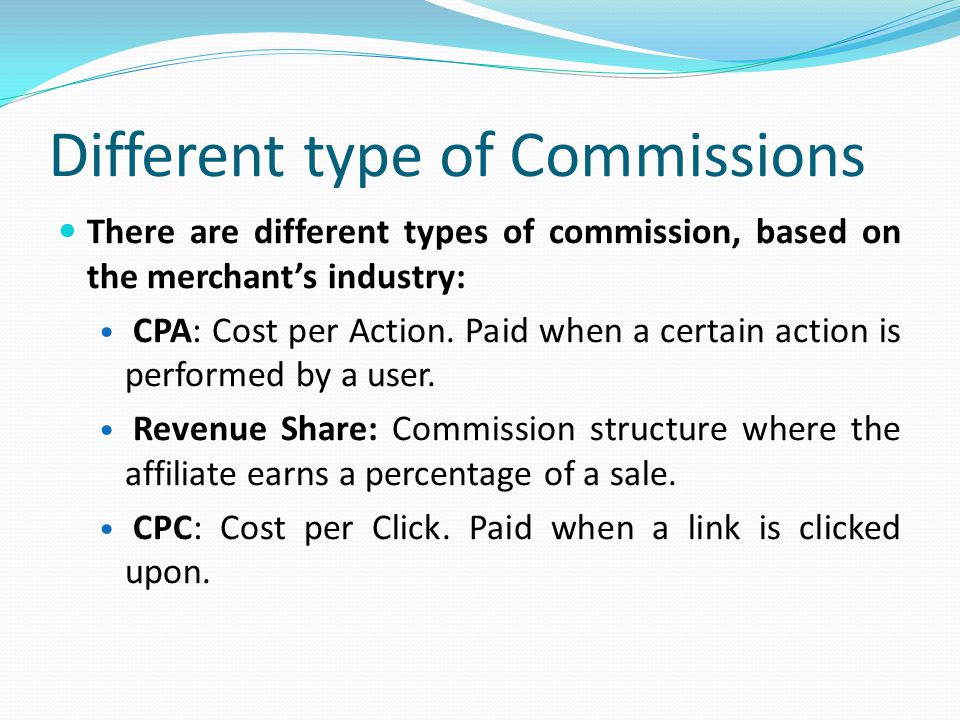 Different type of Commissions There are different types of commission, based on the merchant’s industry: CPA: Cost per Action.