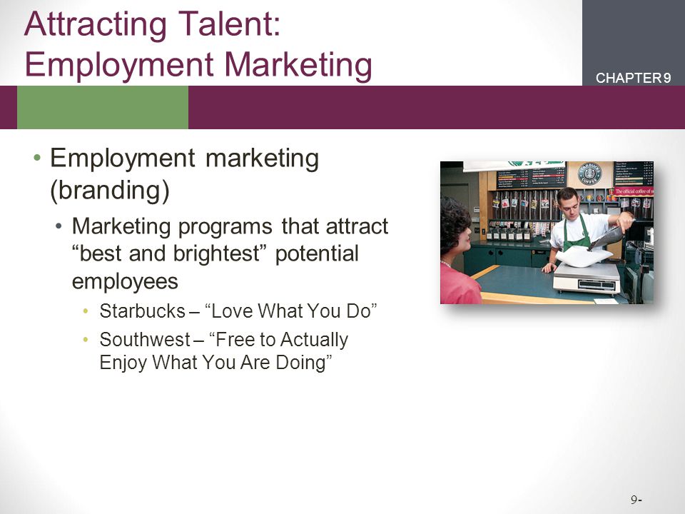 CHAPTER 2CHAPTER 1 CHAPTER 9 9- Employment marketing (branding) Marketing programs that attract best and brightest potential employees Starbucks – Love What You Do Southwest – Free to Actually Enjoy What You Are Doing Attracting Talent: Employment Marketing