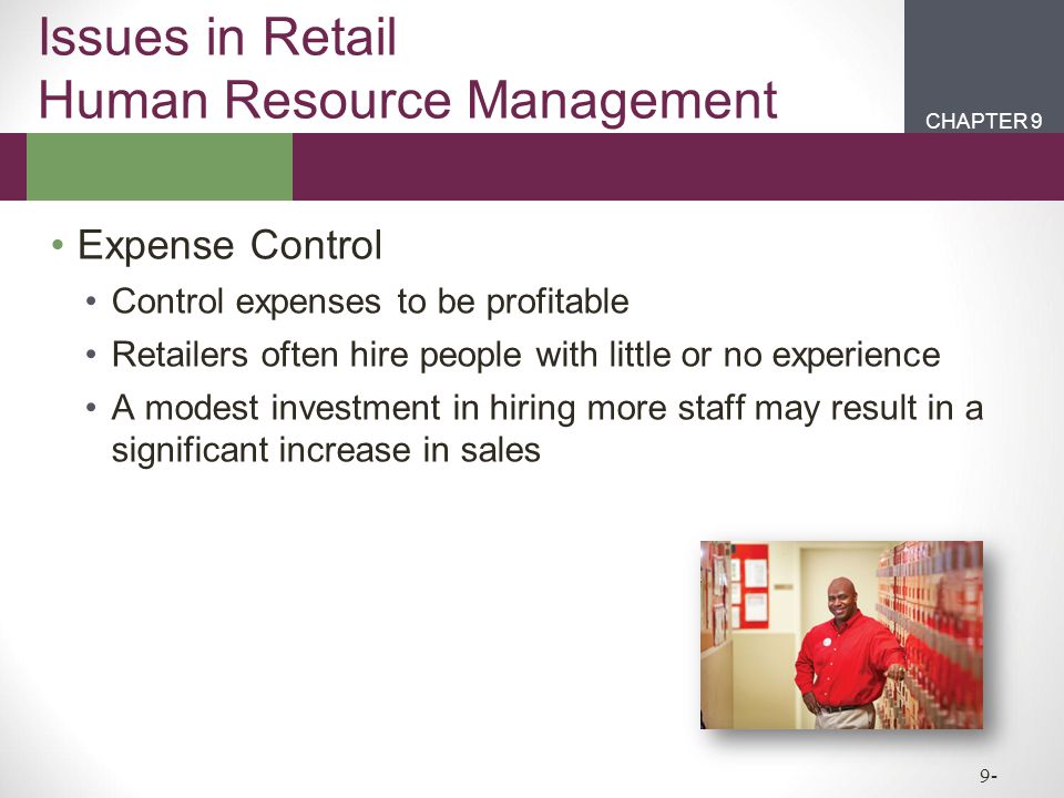 CHAPTER 2CHAPTER 1 CHAPTER 9 9- Issues in Retail Human Resource Management Expense Control Control expenses to be profitable Retailers often hire people with little or no experience A modest investment in hiring more staff may result in a significant increase in sales