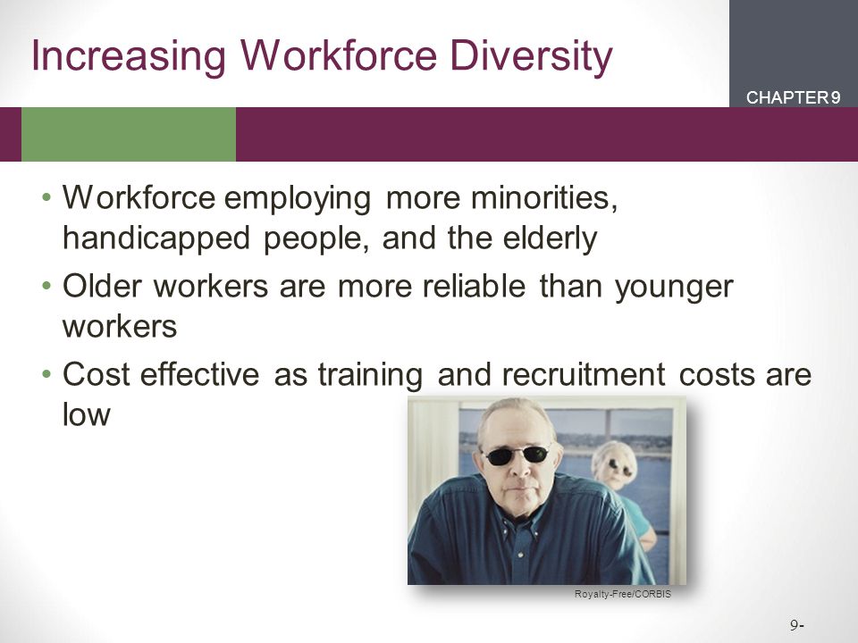 CHAPTER 2CHAPTER 1 CHAPTER 9 9- Increasing Workforce Diversity Workforce employing more minorities, handicapped people, and the elderly Older workers are more reliable than younger workers Cost effective as training and recruitment costs are low Royalty-Free/CORBIS