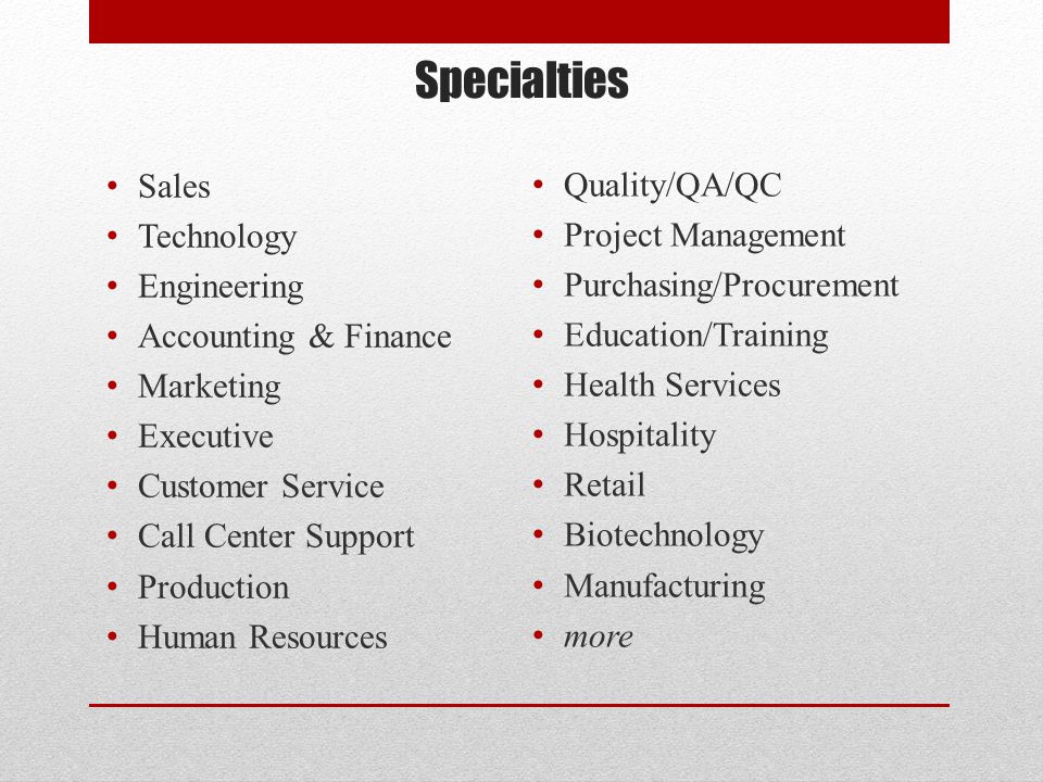Specialties Sales Technology Engineering Accounting & Finance Marketing Executive Customer Service Call Center Support Production Human Resources Quality/QA/QC Project Management Purchasing/Procurement Education/Training Health Services Hospitality Retail Biotechnology Manufacturing more