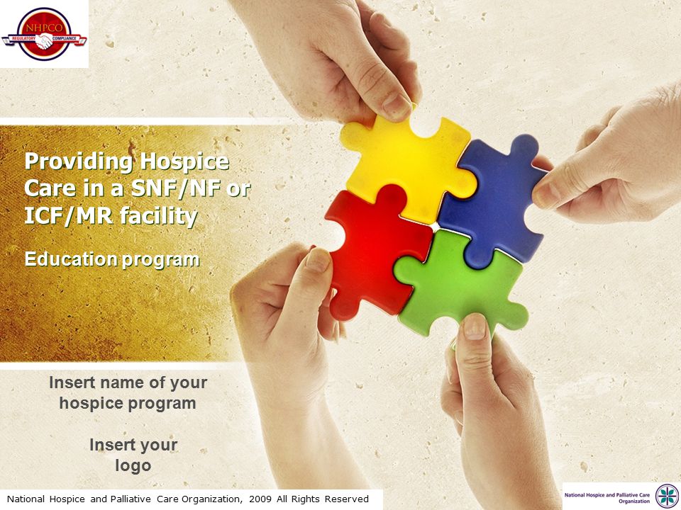 National Hospice and Palliative Care Organization, 2009 All Rights Reserved Providing Hospice Care in a SNF/NF or ICF/MR facility Education program Insert name of your hospice program Insert your logo