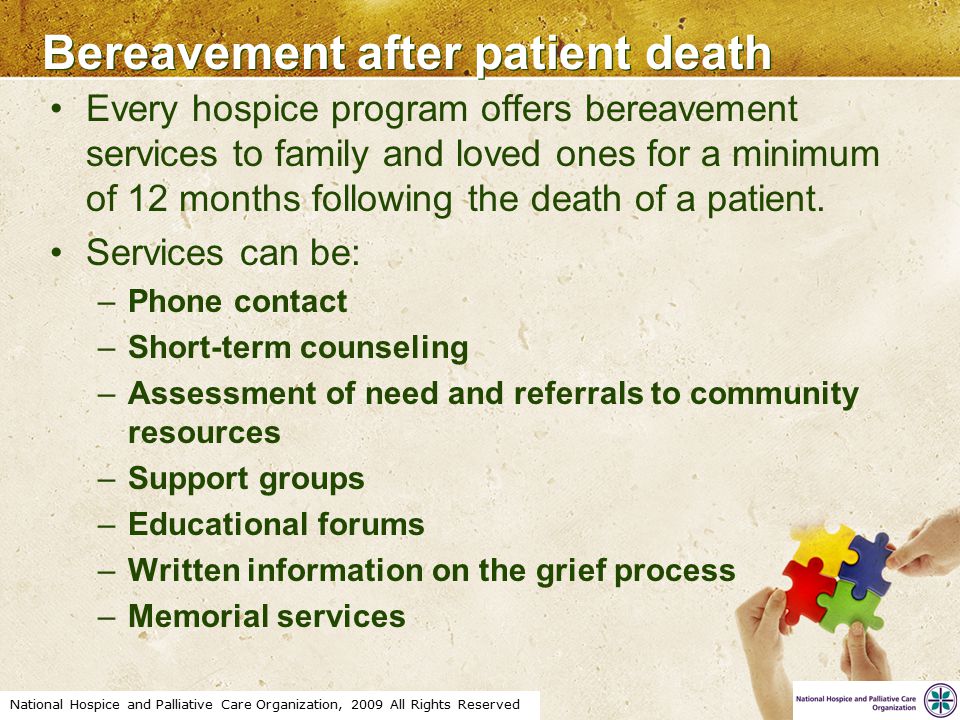 National Hospice and Palliative Care Organization, 2009 All Rights Reserved Bereavement after patient death Every hospice program offers bereavement services to family and loved ones for a minimum of 12 months following the death of a patient.