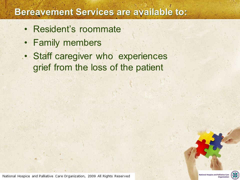 National Hospice and Palliative Care Organization, 2009 All Rights Reserved Bereavement Services are available to: Resident’s roommate Family members Staff caregiver who experiences grief from the loss of the patient