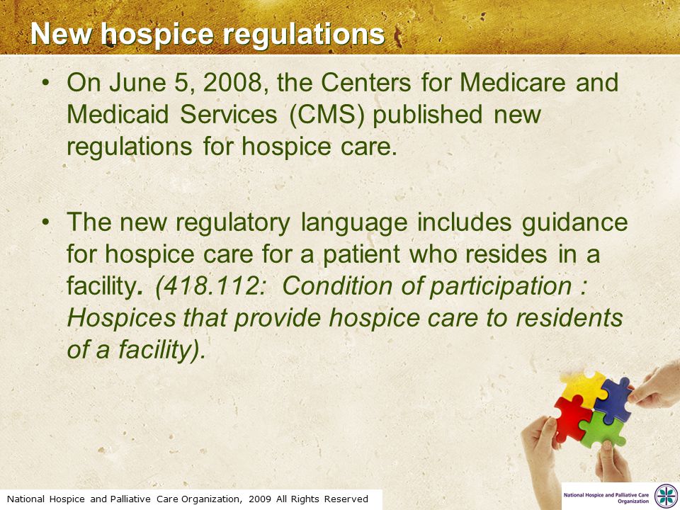 National Hospice and Palliative Care Organization, 2009 All Rights Reserved New hospice regulations On June 5, 2008, the Centers for Medicare and Medicaid Services (CMS) published new regulations for hospice care.