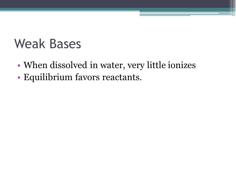 Weak Bases When dissolved in water, very little ionizes Equilibrium favors reactants.