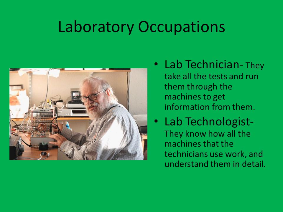 Laboratory Occupations Lab Technician- They take all the tests and run them through the machines to get information from them.