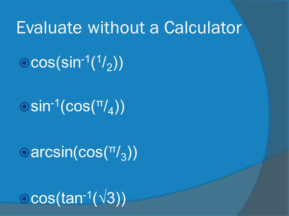 Evaluate without a Calculator  cos(sin -1 ( 1 / 2 ))  sin -1 (cos( π / 4 ))  arcsin(cos( π / 3 ))  cos(tan -1 (√3))