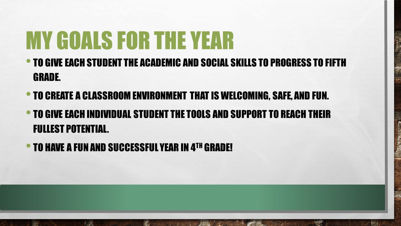 MY GOALS FOR THE YEAR TO GIVE EACH STUDENT THE ACADEMIC AND SOCIAL SKILLS TO PROGRESS TO FIFTH GRADE.